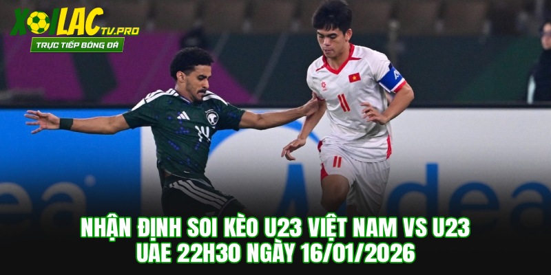 Nhận Định Soi Kèo U23 Việt Nam vs U23 UAE 22h30 Ngày 16/01/2026